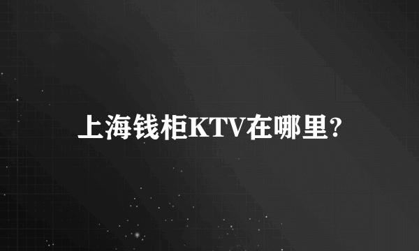 上海钱柜KTV在哪里?