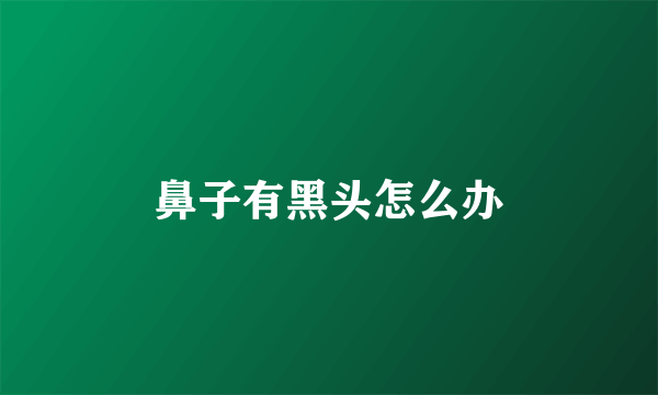 鼻子有黑头怎么办