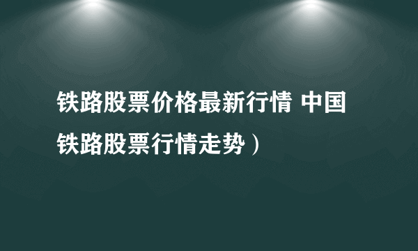 铁路股票价格最新行情 中国铁路股票行情走势）