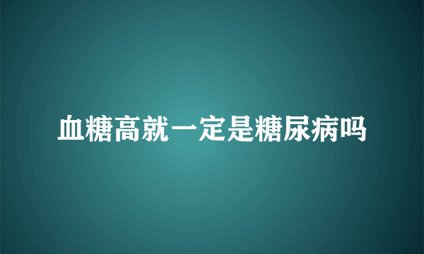 血糖高就一定是糖尿病吗