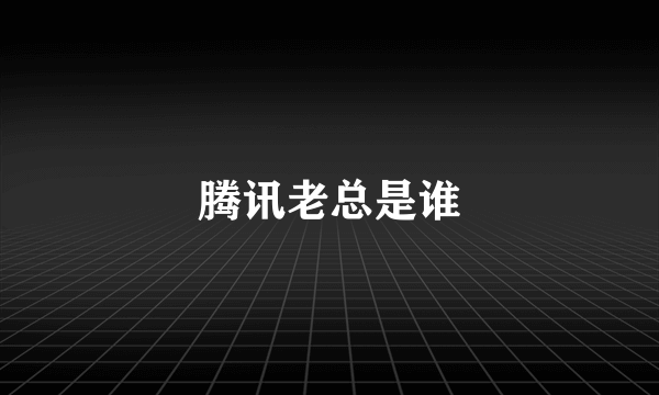 腾讯老总是谁