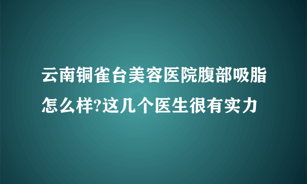 云南铜雀台美容医院腹部吸脂怎么样?这几个医生很有实力