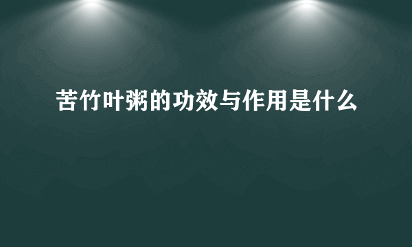 苦竹叶粥的功效与作用是什么
