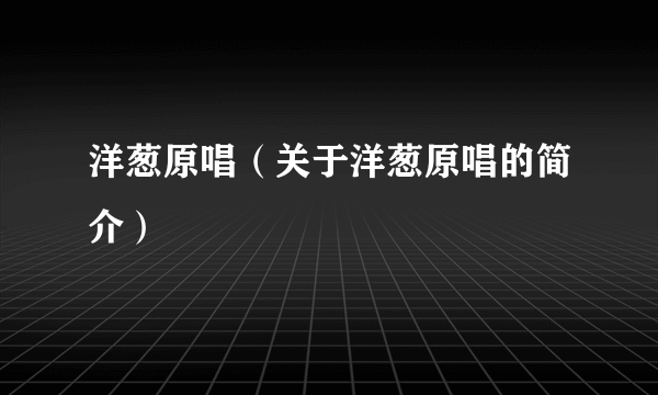 洋葱原唱（关于洋葱原唱的简介）