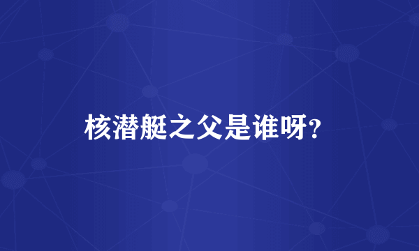 核潜艇之父是谁呀？