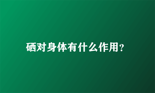 硒对身体有什么作用？