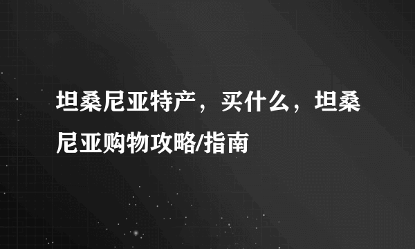 坦桑尼亚特产，买什么，坦桑尼亚购物攻略/指南