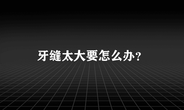 牙缝太大要怎么办？