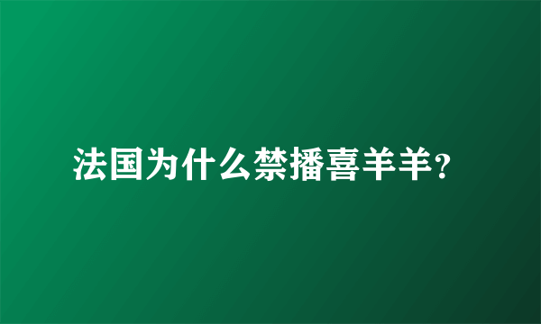 法国为什么禁播喜羊羊？