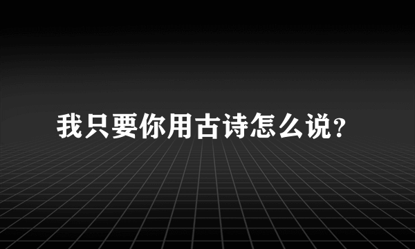 我只要你用古诗怎么说？