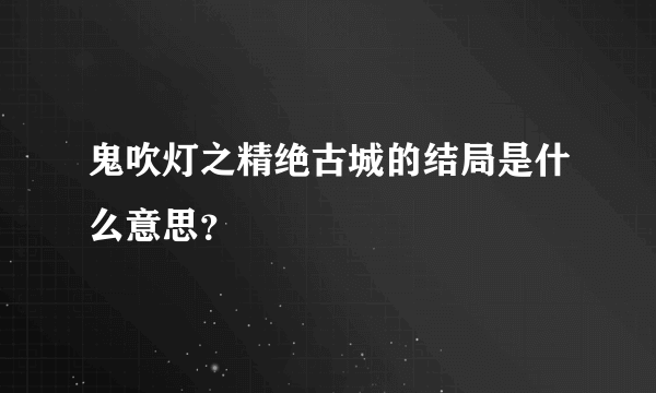 鬼吹灯之精绝古城的结局是什么意思？