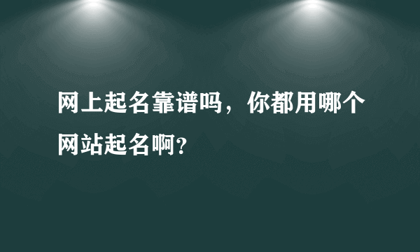 网上起名靠谱吗，你都用哪个网站起名啊？