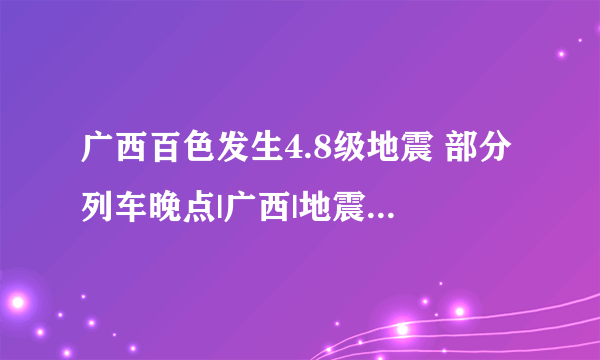 广西百色发生4.8级地震 部分列车晚点|广西|地震|百色市