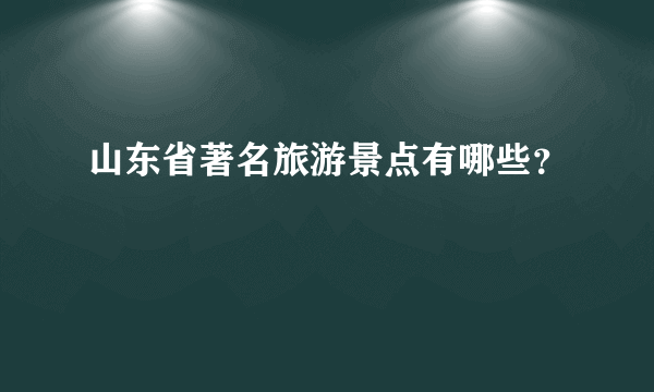 山东省著名旅游景点有哪些？