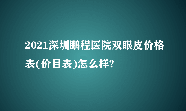 2021深圳鹏程医院双眼皮价格表(价目表)怎么样?