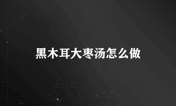 黑木耳大枣汤怎么做