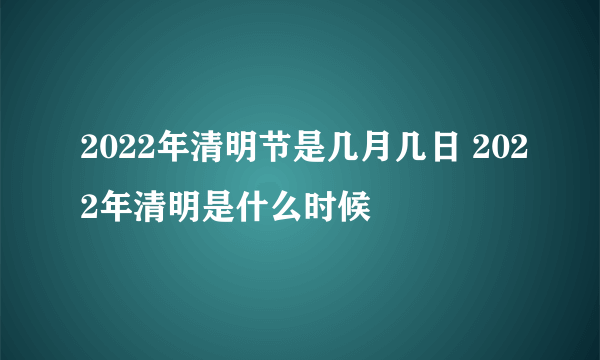 2022年清明节是几月几日 2022年清明是什么时候