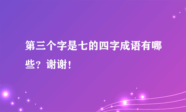 第三个字是七的四字成语有哪些？谢谢！