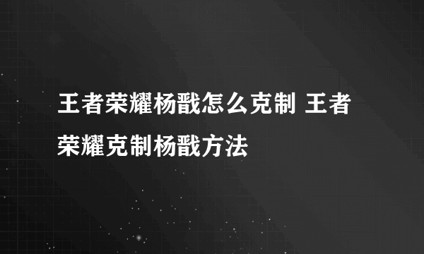 王者荣耀杨戬怎么克制 王者荣耀克制杨戬方法