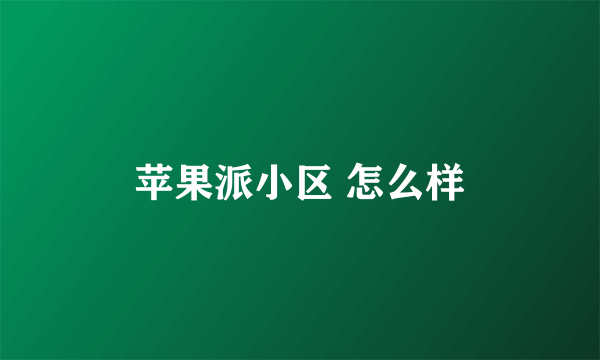 苹果派小区 怎么样