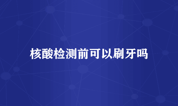 核酸检测前可以刷牙吗