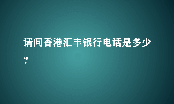 请问香港汇丰银行电话是多少？