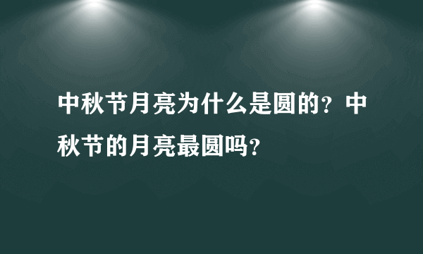 中秋节月亮为什么是圆的？中秋节的月亮最圆吗？