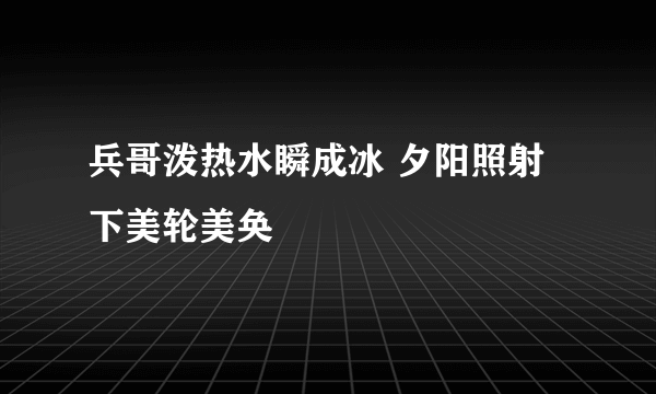 兵哥泼热水瞬成冰 夕阳照射下美轮美奂