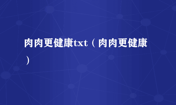 肉肉更健康txt（肉肉更健康）