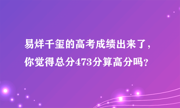 易烊千玺的高考成绩出来了，你觉得总分473分算高分吗？