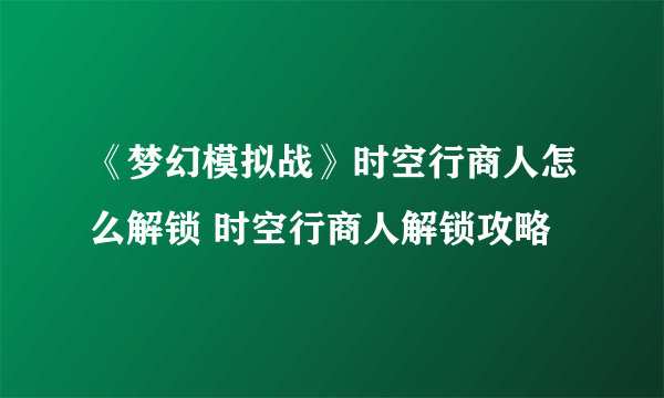《梦幻模拟战》时空行商人怎么解锁 时空行商人解锁攻略
