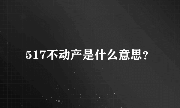 517不动产是什么意思？