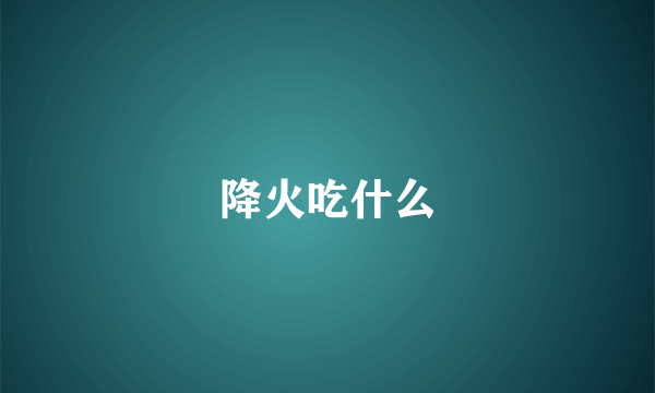 降火吃什么