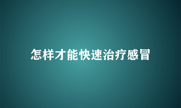 怎样才能快速治疗感冒