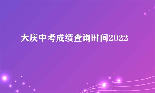 大庆中考成绩查询时间2022