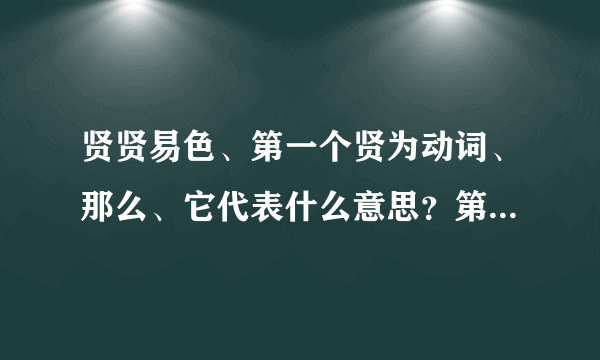贤贤易色、第一个贤为动词、那么、它代表什么意思？第二个贤又代表什么意思？