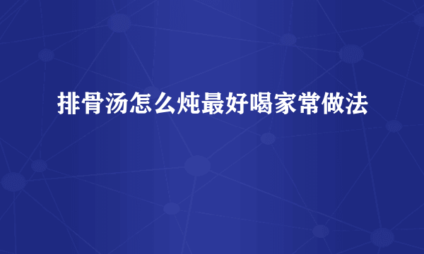 排骨汤怎么炖最好喝家常做法