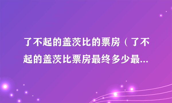 了不起的盖茨比的票房（了不起的盖茨比票房最终多少最新票房统计不断更新中？）