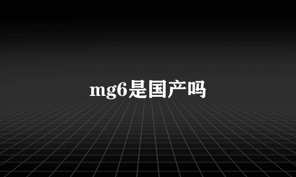mg6是国产吗