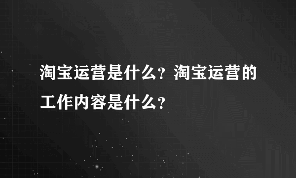 淘宝运营是什么？淘宝运营的工作内容是什么？