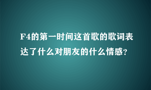 F4的第一时间这首歌的歌词表达了什么对朋友的什么情感？