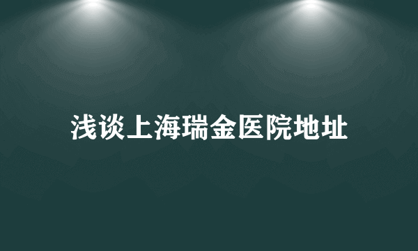 浅谈上海瑞金医院地址