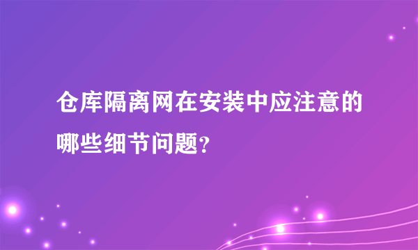 仓库隔离网在安装中应注意的哪些细节问题？