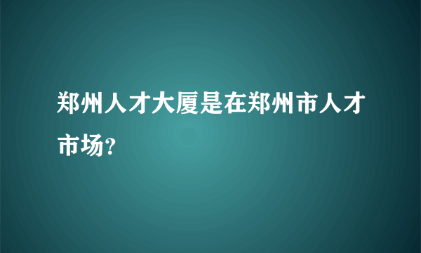 郑州人才大厦是在郑州市人才市场？