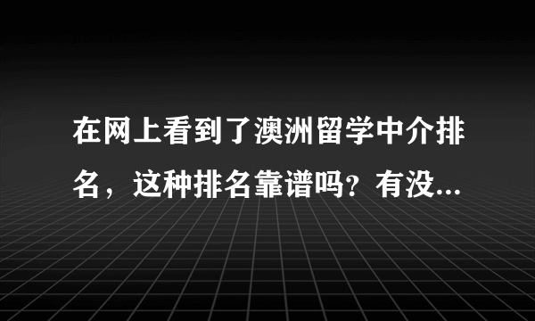 在网上看到了澳洲留学中介排名，这种排名靠谱吗？有没有好的留学中介推荐？