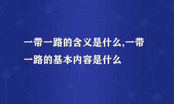 一带一路的含义是什么,一带一路的基本内容是什么
