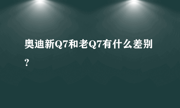 奥迪新Q7和老Q7有什么差别？
