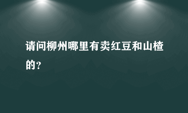 请问柳州哪里有卖红豆和山楂的？