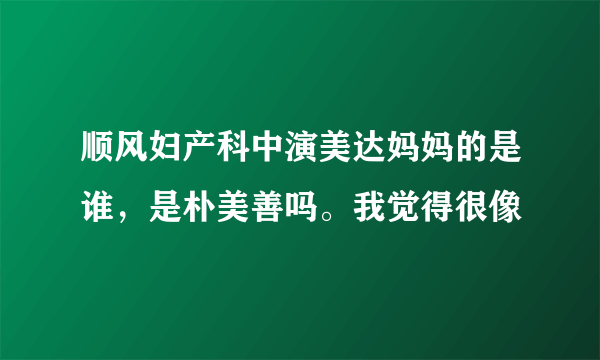 顺风妇产科中演美达妈妈的是谁，是朴美善吗。我觉得很像