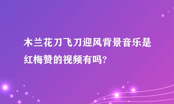 木兰花刀飞刀迎风背景音乐是红梅赞的视频有吗?